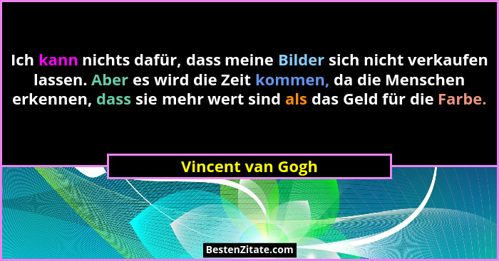 Ich kann nichts dafür, dass meine Bilder sich nicht verkaufen lassen. Aber es wird die Zeit kommen, da die Menschen erkennen, dass... - Vincent van Gogh