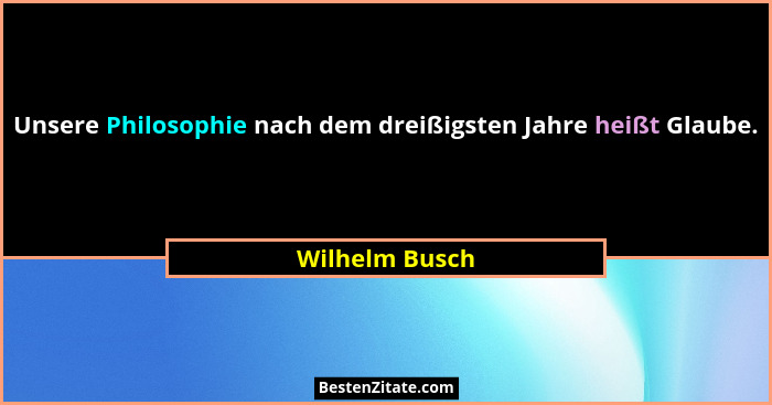 Unsere Philosophie nach dem dreißigsten Jahre heißt Glaube.... - Wilhelm Busch