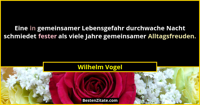 Eine in gemeinsamer Lebensgefahr durchwache Nacht schmiedet fester als viele Jahre gemeinsamer Alltagsfreuden.... - Wilhelm Vogel