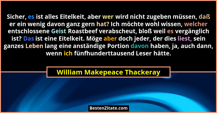 Sicher, es ist alles Eitelkeit, aber wer wird nicht zugeben müssen, daß er ein wenig davon ganz gern hat? Ich möchte woh... - William Makepeace Thackeray