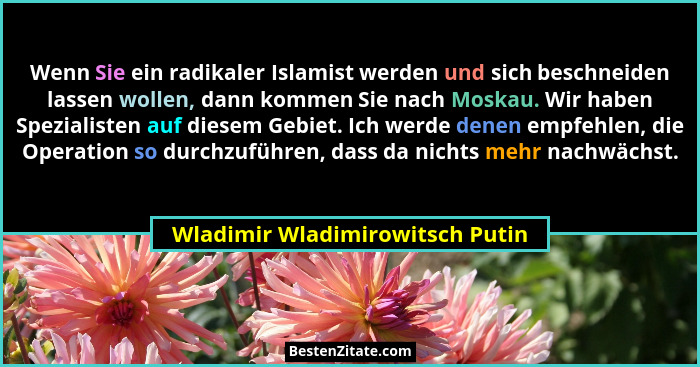 Wenn Sie ein radikaler Islamist werden und sich beschneiden lassen wollen, dann kommen Sie nach Moskau. Wir haben Spe... - Wladimir Wladimirowitsch Putin