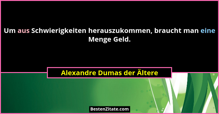 Um aus Schwierigkeiten herauszukommen, braucht man eine Menge Geld.... - Alexandre Dumas der Ältere