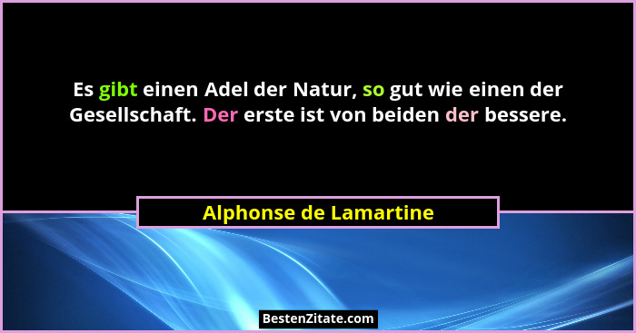 Es gibt einen Adel der Natur, so gut wie einen der Gesellschaft. Der erste ist von beiden der bessere.... - Alphonse de Lamartine