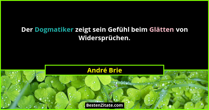 Der Dogmatiker zeigt sein Gefühl beim Glätten von Widersprüchen.... - André Brie