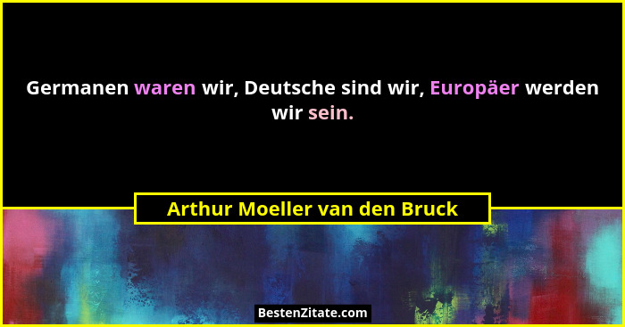 Germanen waren wir, Deutsche sind wir, Europäer werden wir sein.... - Arthur Moeller van den Bruck