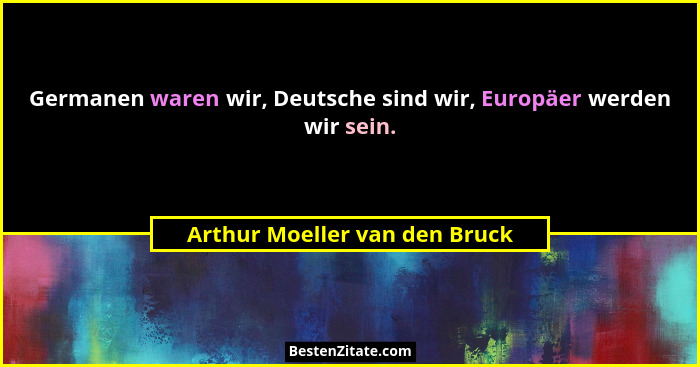 Germanen waren wir, Deutsche sind wir, Europäer werden wir sein.... - Arthur Moeller van den Bruck