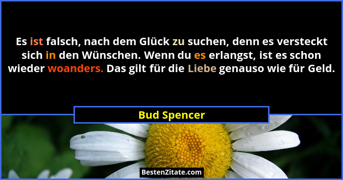 Es ist falsch, nach dem Glück zu suchen, denn es versteckt sich in den Wünschen. Wenn du es erlangst, ist es schon wieder woanders. Das... - Bud Spencer