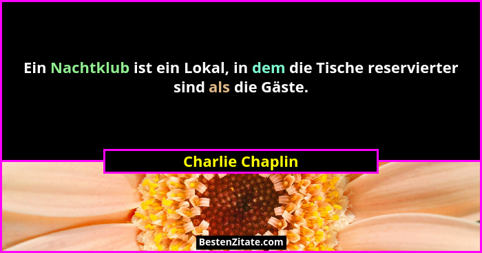 Ein Nachtklub ist ein Lokal, in dem die Tische reservierter sind als die Gäste.... - Charlie Chaplin