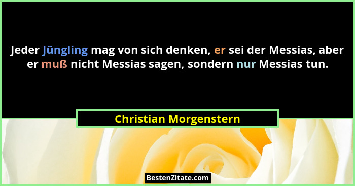 Jeder Jüngling mag von sich denken, er sei der Messias, aber er muß nicht Messias sagen, sondern nur Messias tun.... - Christian Morgenstern