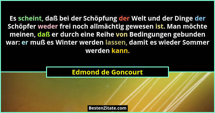 Es scheint, daß bei der Schöpfung der Welt und der Dinge der Schöpfer weder frei noch allmächtig gewesen ist. Man möchte meinen,... - Edmond de Goncourt