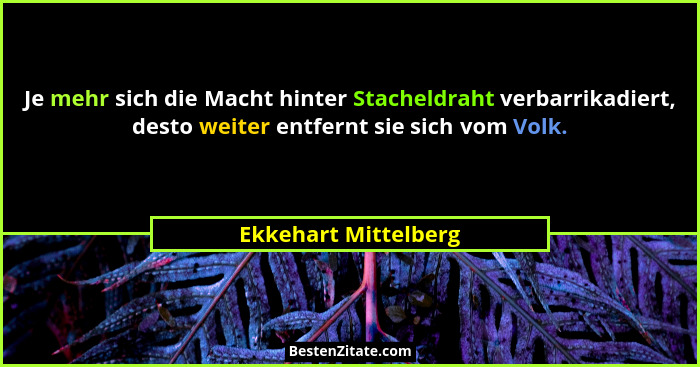 Je mehr sich die Macht hinter Stacheldraht verbarrikadiert, desto weiter entfernt sie sich vom Volk.... - Ekkehart Mittelberg
