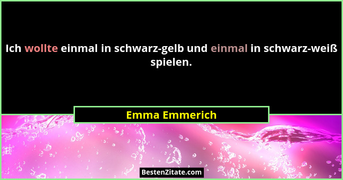 Ich wollte einmal in schwarz-gelb und einmal in schwarz-weiß spielen.... - Emma Emmerich