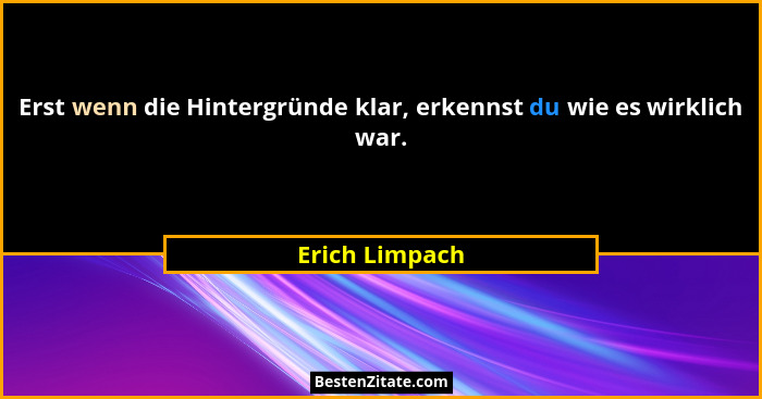 Erst wenn die Hintergründe klar, erkennst du wie es wirklich war.... - Erich Limpach