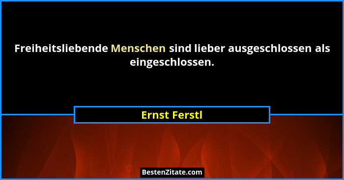 Freiheitsliebende Menschen sind lieber ausgeschlossen als eingeschlossen.... - Ernst Ferstl