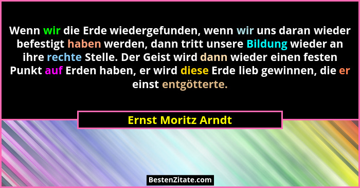 Wenn wir die Erde wiedergefunden, wenn wir uns daran wieder befestigt haben werden, dann tritt unsere Bildung wieder an ihre rech... - Ernst Moritz Arndt