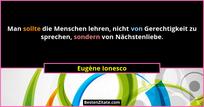 Man sollte die Menschen lehren, nicht von Gerechtigkeit zu sprechen, sondern von Nächstenliebe.... - Eugène Ionesco