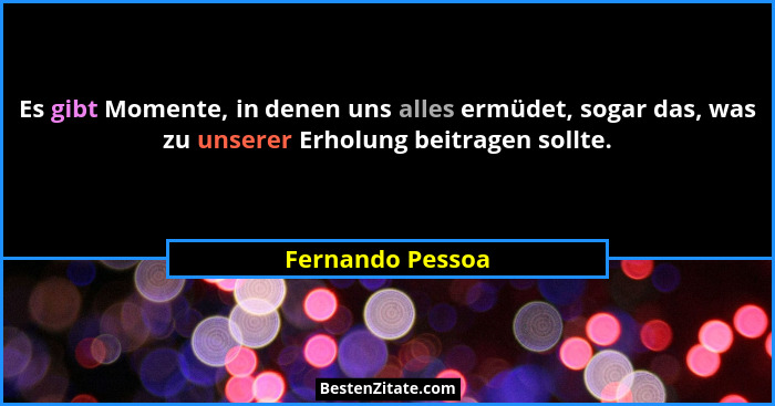 Es gibt Momente, in denen uns alles ermüdet, sogar das, was zu unserer Erholung beitragen sollte.... - Fernando Pessoa