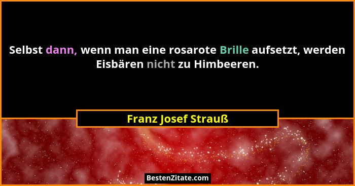 Selbst dann, wenn man eine rosarote Brille aufsetzt, werden Eisbären nicht zu Himbeeren.... - Franz Josef Strauß