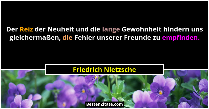 Der Reiz der Neuheit und die lange Gewohnheit hindern uns gleichermaßen, die Fehler unserer Freunde zu empfinden.... - Friedrich Nietzsche