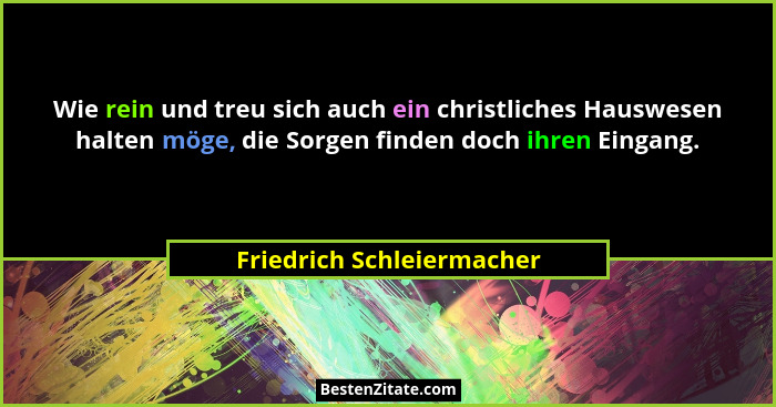Wie rein und treu sich auch ein christliches Hauswesen halten möge, die Sorgen finden doch ihren Eingang.... - Friedrich Schleiermacher