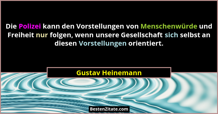 Die Polizei kann den Vorstellungen von Menschenwürde und Freiheit nur folgen, wenn unsere Gesellschaft sich selbst an diesen Vorste... - Gustav Heinemann