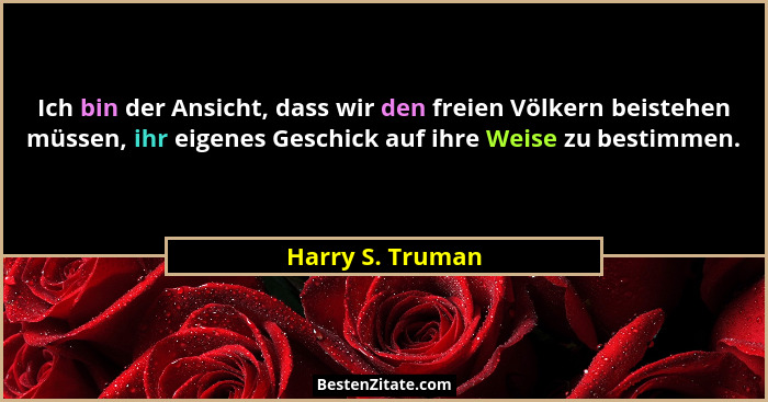 Ich bin der Ansicht, dass wir den freien Völkern beistehen müssen, ihr eigenes Geschick auf ihre Weise zu bestimmen.... - Harry S. Truman