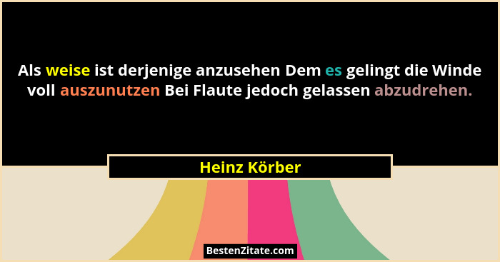 Als weise ist derjenige anzusehen Dem es gelingt die Winde voll auszunutzen Bei Flaute jedoch gelassen abzudrehen.... - Heinz Körber