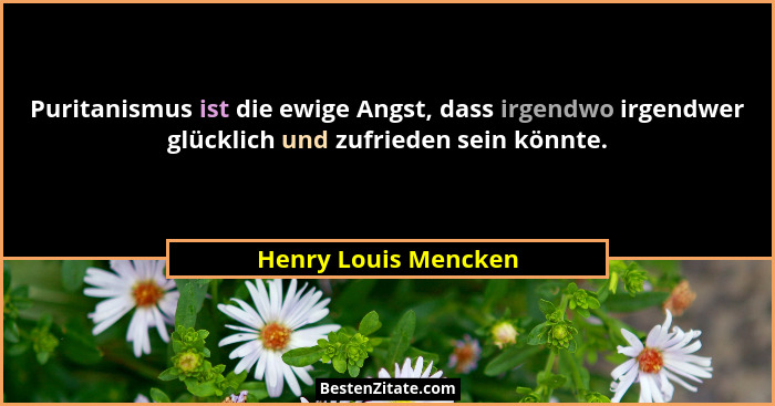 Puritanismus ist die ewige Angst, dass irgendwo irgendwer glücklich und zufrieden sein könnte.... - Henry Louis Mencken