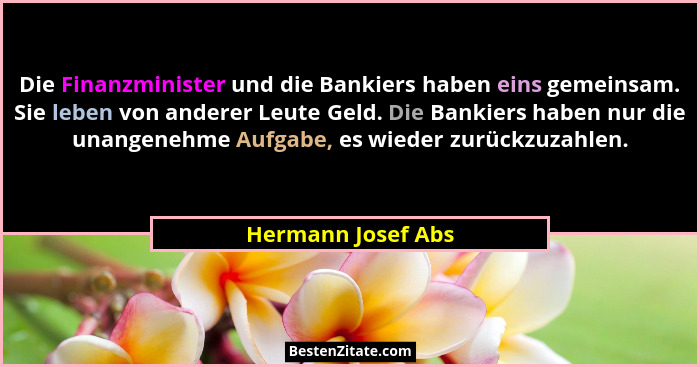 Die Finanzminister und die Bankiers haben eins gemeinsam. Sie leben von anderer Leute Geld. Die Bankiers haben nur die unangenehme... - Hermann Josef Abs