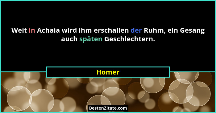 Weit in Achaia wird ihm erschallen der Ruhm, ein Gesang auch späten Geschlechtern.... - Homer