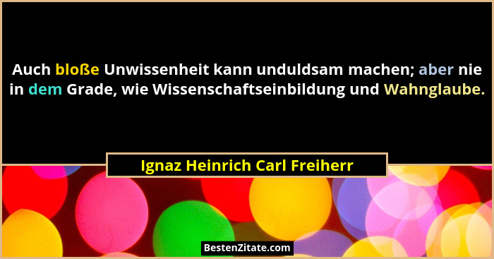 Auch bloße Unwissenheit kann unduldsam machen; aber nie in dem Grade, wie Wissenschaftseinbildung und Wahnglaube.... - Ignaz Heinrich Carl Freiherr