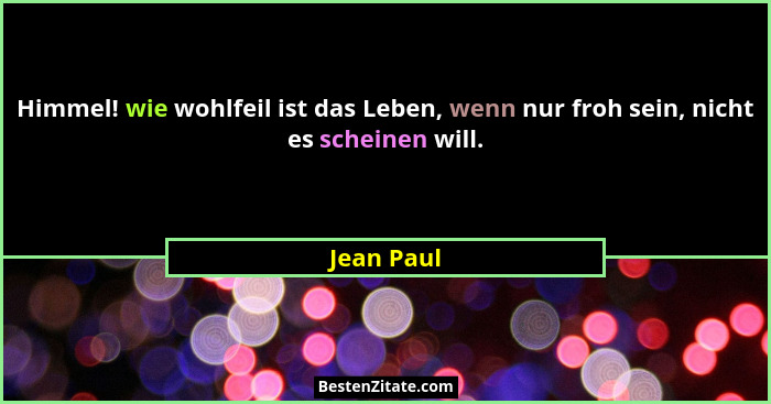 Himmel! wie wohlfeil ist das Leben, wenn nur froh sein, nicht es scheinen will.... - Jean Paul