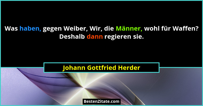 Was haben, gegen Weiber, Wir, die Männer, wohl für Waffen? Deshalb dann regieren sie.... - Johann Gottfried Herder
