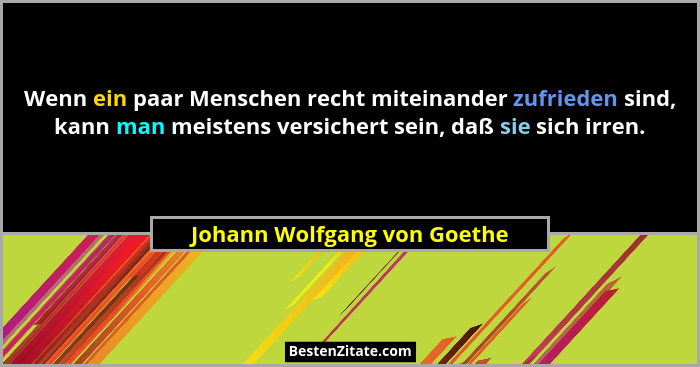 Wenn ein paar Menschen recht miteinander zufrieden sind, kann man meistens versichert sein, daß sie sich irren.... - Johann Wolfgang von Goethe