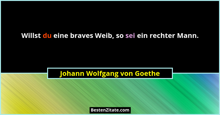 Willst du eine braves Weib, so sei ein rechter Mann.... - Johann Wolfgang von Goethe