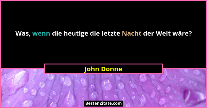 Was, wenn die heutige die letzte Nacht der Welt wäre?... - John Donne
