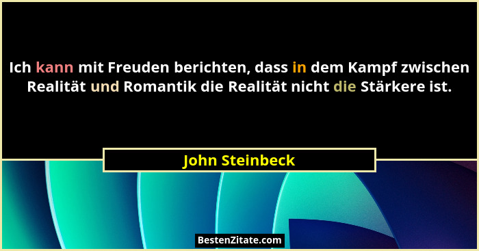 Ich kann mit Freuden berichten, dass in dem Kampf zwischen Realität und Romantik die Realität nicht die Stärkere ist.... - John Steinbeck