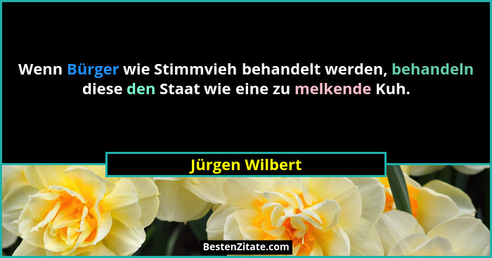 Wenn Bürger wie Stimmvieh behandelt werden, behandeln diese den Staat wie eine zu melkende Kuh.... - Jürgen Wilbert
