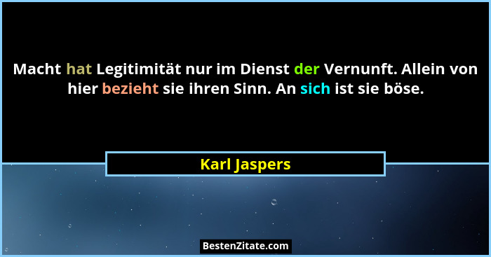 Macht hat Legitimität nur im Dienst der Vernunft. Allein von hier bezieht sie ihren Sinn. An sich ist sie böse.... - Karl Jaspers