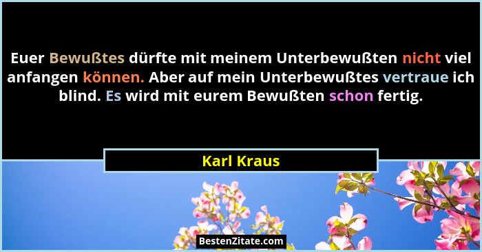 Euer Bewußtes dürfte mit meinem Unterbewußten nicht viel anfangen können. Aber auf mein Unterbewußtes vertraue ich blind. Es wird mit eur... - Karl Kraus