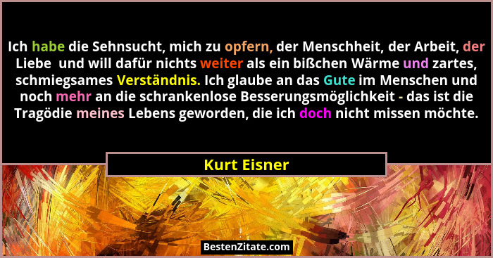 Ich habe die Sehnsucht, mich zu opfern, der Menschheit, der Arbeit, der Liebe  und will dafür nichts weiter als ein bißchen Wärme und za... - Kurt Eisner