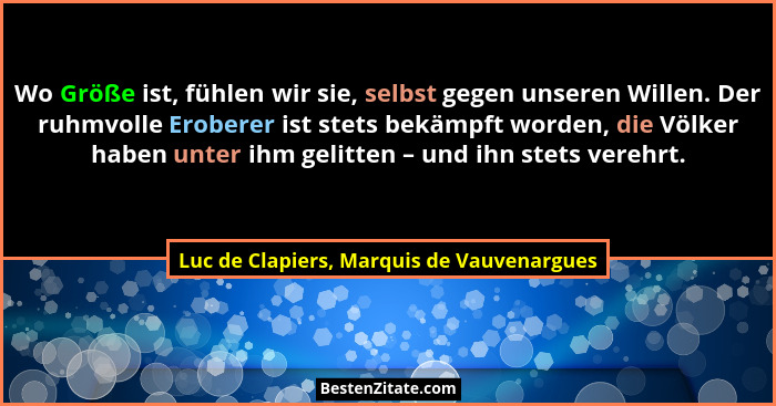 Wo Größe ist, fühlen wir sie, selbst gegen unseren Willen. Der ruhmvolle Eroberer ist stets bekämpft worden... - Luc de Clapiers, Marquis de Vauvenargues
