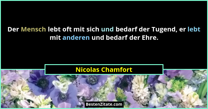 Der Mensch lebt oft mit sich und bedarf der Tugend, er lebt mit anderen und bedarf der Ehre.... - Nicolas Chamfort