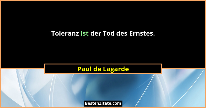 Toleranz ist der Tod des Ernstes.... - Paul de Lagarde