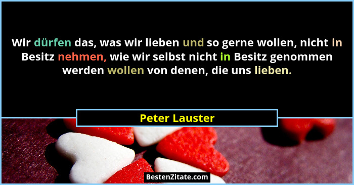 Wir dürfen das, was wir lieben und so gerne wollen, nicht in Besitz nehmen, wie wir selbst nicht in Besitz genommen werden wollen von... - Peter Lauster