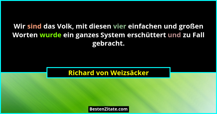 Wir sind das Volk, mit diesen vier einfachen und großen Worten wurde ein ganzes System erschüttert und zu Fall gebracht.... - Richard von Weizsäcker