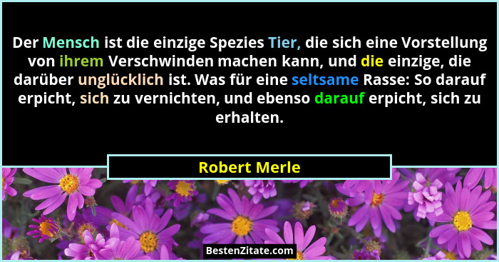 Der Mensch ist die einzige Spezies Tier, die sich eine Vorstellung von ihrem Verschwinden machen kann, und die einzige, die darüber ung... - Robert Merle