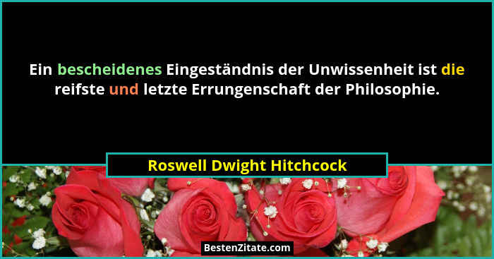 Ein bescheidenes Eingeständnis der Unwissenheit ist die reifste und letzte Errungenschaft der Philosophie.... - Roswell Dwight Hitchcock