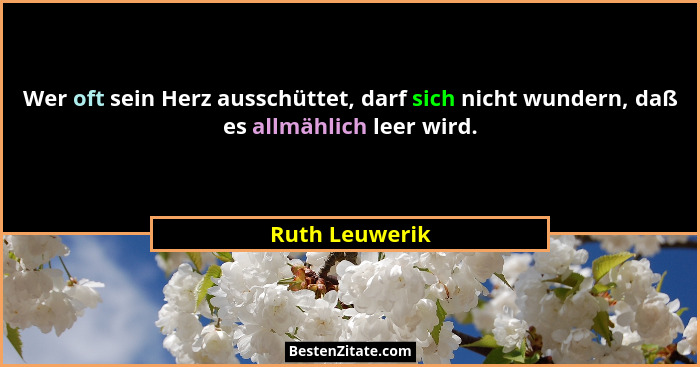 Wer oft sein Herz ausschüttet, darf sich nicht wundern, daß es allmählich leer wird.... - Ruth Leuwerik