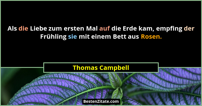 Als die Liebe zum ersten Mal auf die Erde kam, empfing der Frühling sie mit einem Bett aus Rosen.... - Thomas Campbell